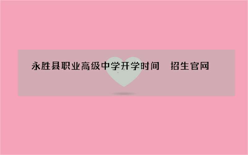 永胜县职业高级中学开学时间 招生官网